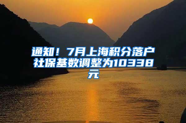 通知！7月上海积分落户社保基数调整为10338元