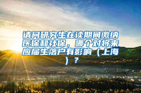 请问研究生在读期间缴纳医保和社保，哪个对将来应届生落户有影响（上海）？