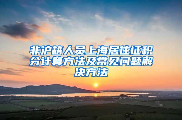 非沪籍人员上海居住证积分计算方法及常见问题解决方法