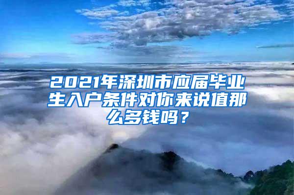 2021年深圳市应届毕业生入户条件对你来说值那么多钱吗？