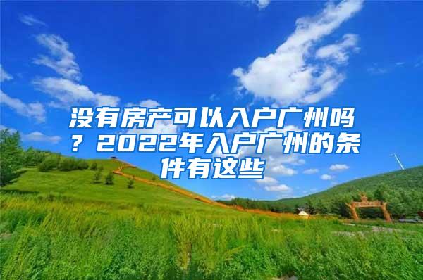 没有房产可以入户广州吗？2022年入户广州的条件有这些