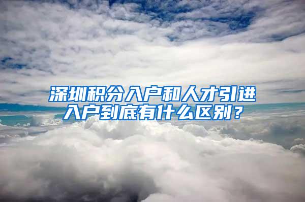 深圳积分入户和人才引进入户到底有什么区别？