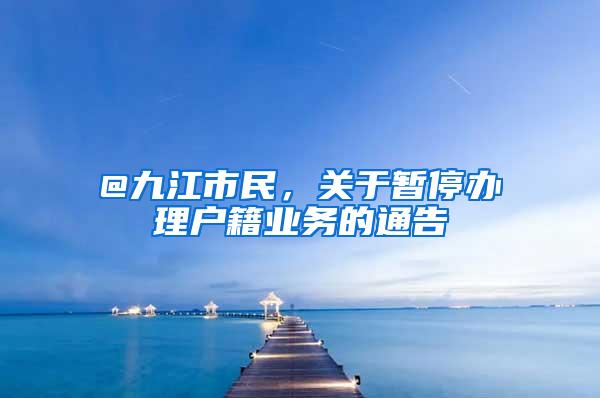 @九江市民，关于暂停办理户籍业务的通告