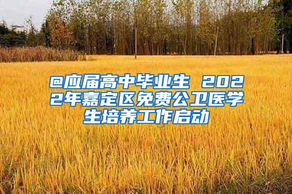 @应届高中毕业生 2022年嘉定区免费公卫医学生培养工作启动