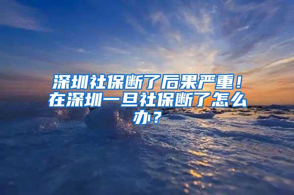 深圳社保断了后果严重！在深圳一旦社保断了怎么办？