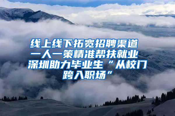 线上线下拓宽招聘渠道 一人一策精准帮扶就业 深圳助力毕业生“从校门跨入职场”