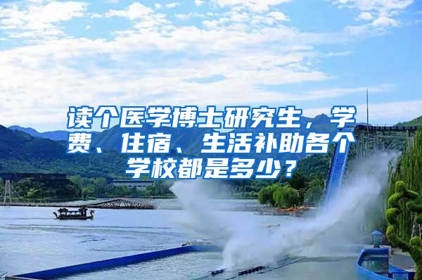 读个医学博士研究生，学费、住宿、生活补助各个学校都是多少？