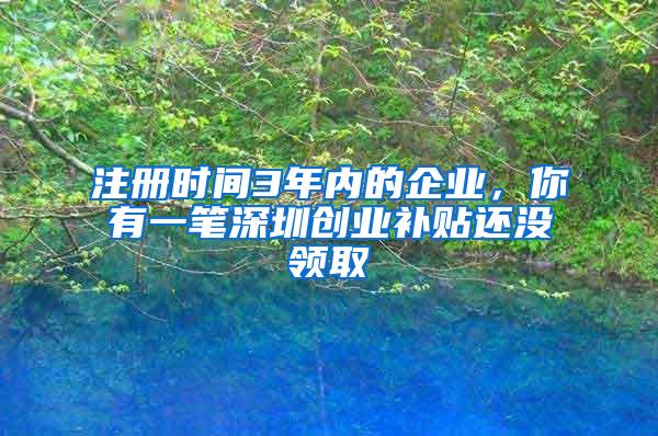 注册时间3年内的企业，你有一笔深圳创业补贴还没领取