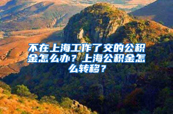 不在上海工作了交的公积金怎么办？上海公积金怎么转移？