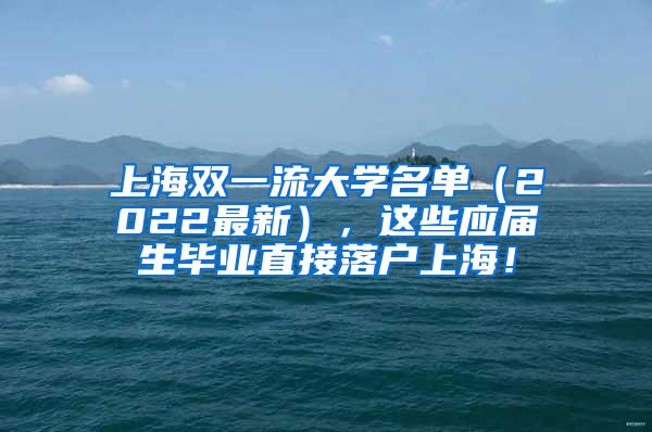 上海双一流大学名单（2022最新），这些应届生毕业直接落户上海！