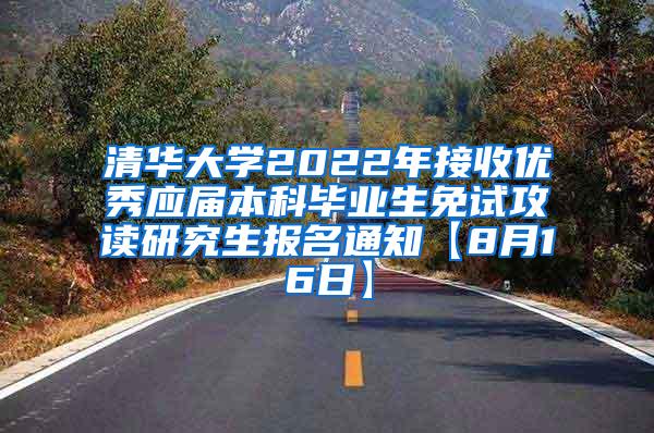 清华大学2022年接收优秀应届本科毕业生免试攻读研究生报名通知【8月16日】