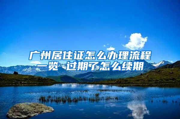 广州居住证怎么办理流程一览 过期了怎么续期