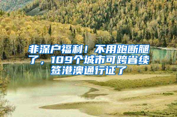 非深户福利！不用跑断腿了，109个城市可跨省续签港澳通行证了