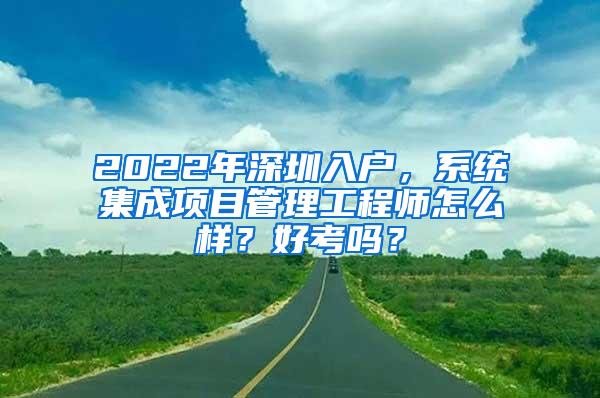 2022年深圳入户，系统集成项目管理工程师怎么样？好考吗？