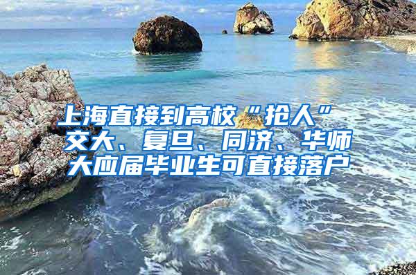 上海直接到高校“抢人” 交大、复旦、同济、华师大应届毕业生可直接落户