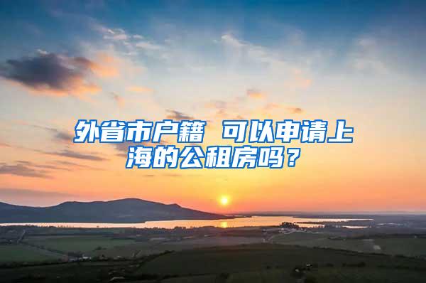 外省市户籍 可以申请上海的公租房吗？