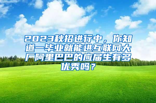 2023秋招进行中，你知道一毕业就能进互联网大厂阿里巴巴的应届生有多优秀吗？