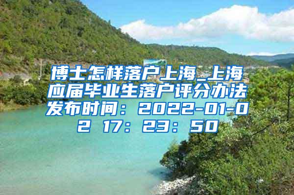 博士怎样落户上海_上海应届毕业生落户评分办法发布时间：2022-01-02 17：23：50