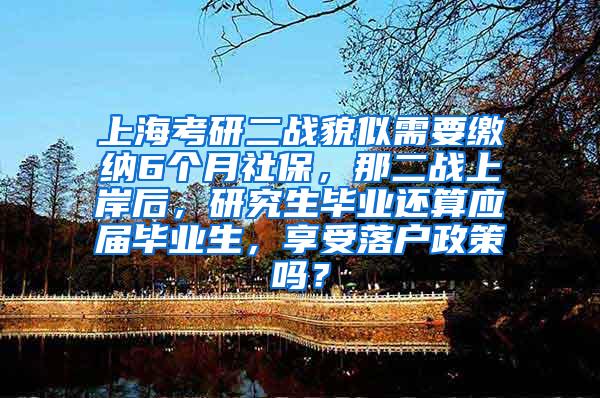 上海考研二战貌似需要缴纳6个月社保，那二战上岸后，研究生毕业还算应届毕业生，享受落户政策吗？