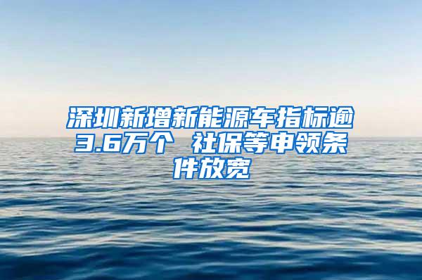 深圳新增新能源车指标逾3.6万个 社保等申领条件放宽