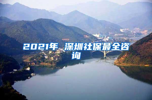 2021年 深圳社保最全咨询