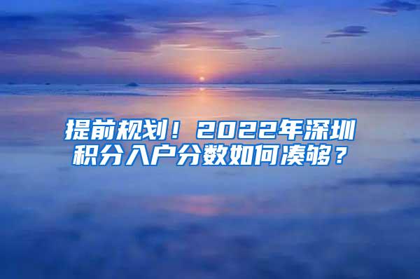 提前规划！2022年深圳积分入户分数如何凑够？