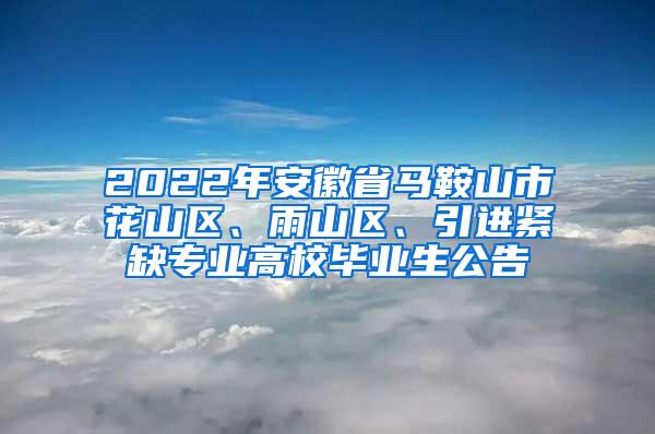 2022年安徽省马鞍山市花山区、雨山区、引进紧缺专业高校毕业生公告