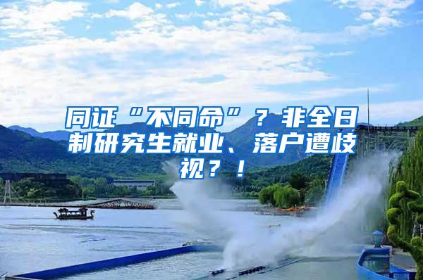 同证“不同命”？非全日制研究生就业、落户遭歧视？！