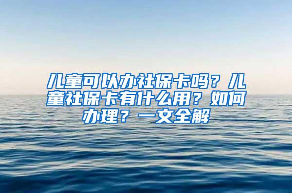 儿童可以办社保卡吗？儿童社保卡有什么用？如何办理？一文全解