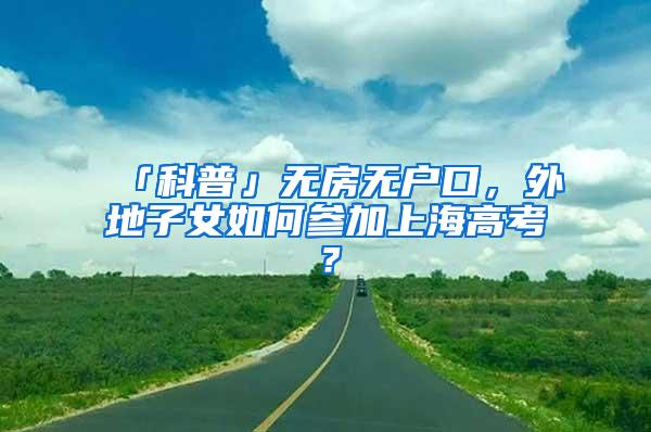 「科普」无房无户口，外地子女如何参加上海高考？