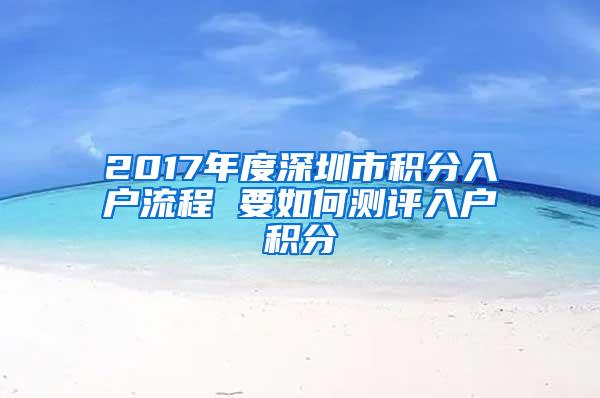 2017年度深圳市积分入户流程 要如何测评入户积分