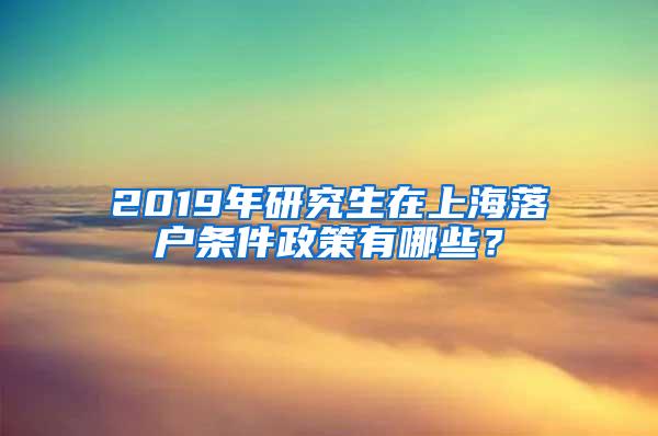 2019年研究生在上海落户条件政策有哪些？