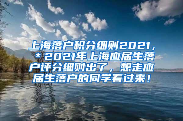 上海落户积分细则2021，＊2021年上海应届生落户评分细则出了，想走应届生落户的同学看过来！