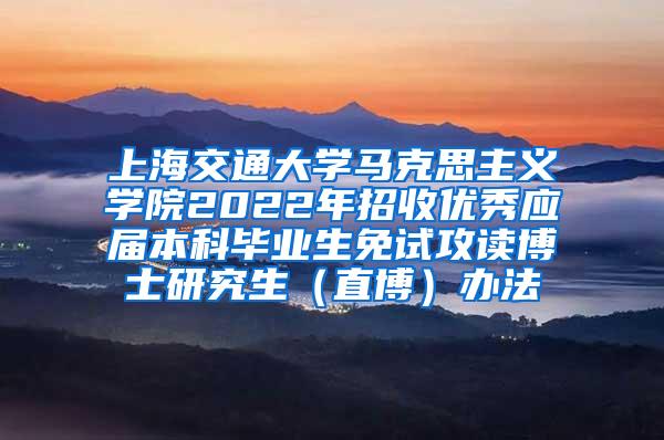 上海交通大学马克思主义学院2022年招收优秀应届本科毕业生免试攻读博士研究生（直博）办法