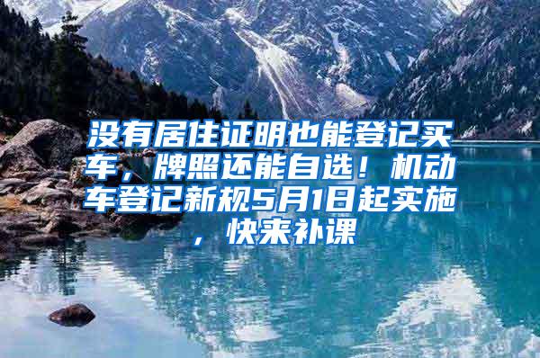 没有居住证明也能登记买车，牌照还能自选！机动车登记新规5月1日起实施，快来补课