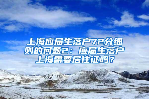 上海应届生落户72分细则的问题2：应届生落户上海需要居住证吗？