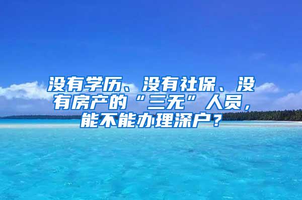 没有学历、没有社保、没有房产的“三无”人员，能不能办理深户？