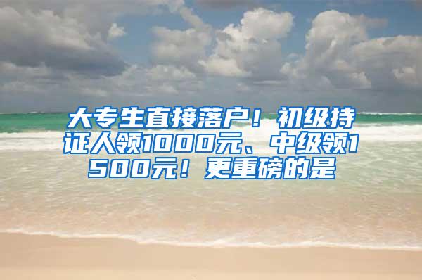 大专生直接落户！初级持证人领1000元、中级领1500元！更重磅的是