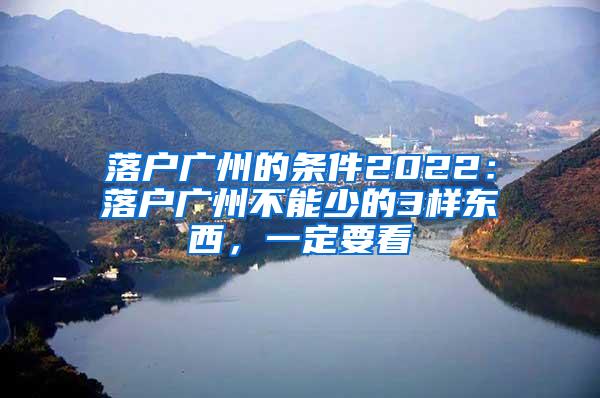 落户广州的条件2022：落户广州不能少的3样东西，一定要看