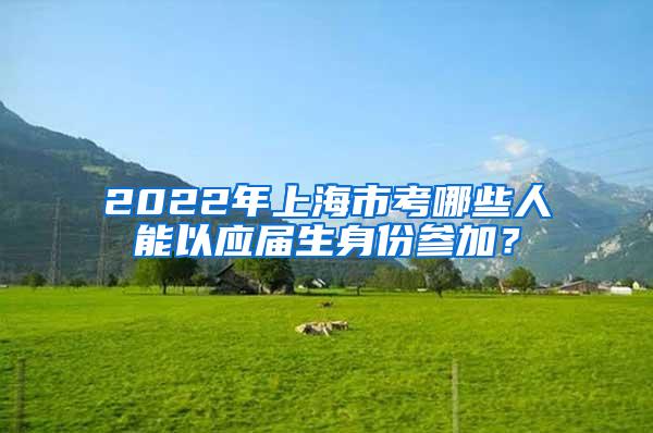 2022年上海市考哪些人能以应届生身份参加？