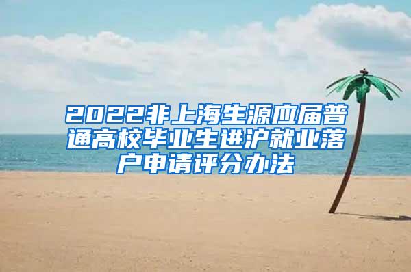 2022非上海生源应届普通高校毕业生进沪就业落户申请评分办法