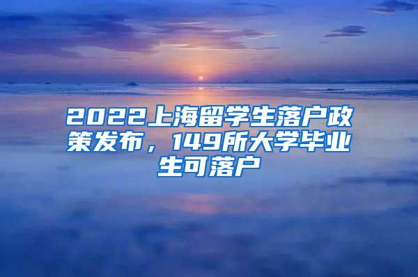 2022上海留学生落户政策发布，149所大学毕业生可落户