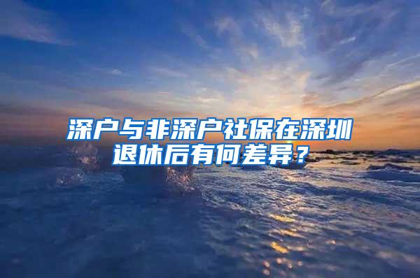 深户与非深户社保在深圳退休后有何差异？