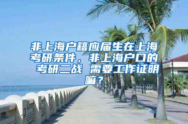 非上海户籍应届生在上海考研条件，非上海户口的 考研二战 需要工作证明嘛？
