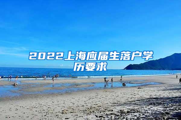 2022上海应届生落户学历要求