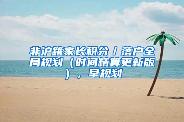 非沪籍家长积分／落户全局规划（时间精算更新版），早规划