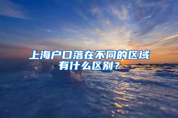 上海户口落在不同的区域有什么区别？