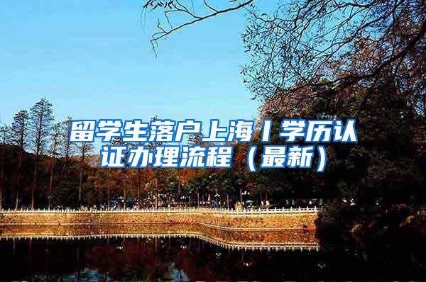 留学生落户上海丨学历认证办理流程（最新）