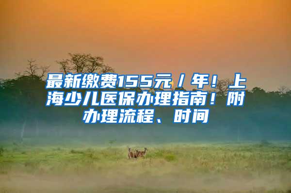 最新缴费155元／年！上海少儿医保办理指南！附办理流程、时间