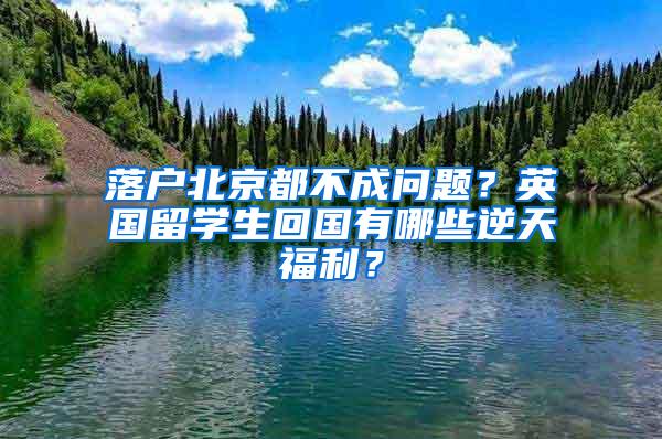 落户北京都不成问题？英国留学生回国有哪些逆天福利？